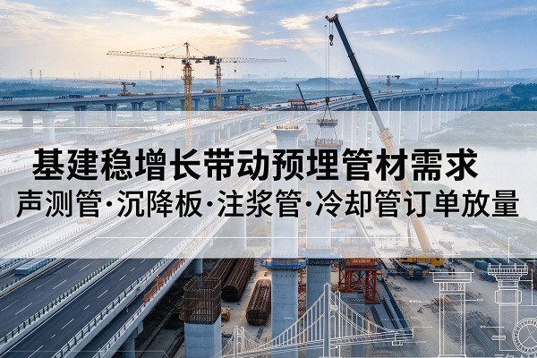 鸠江基建稳增长带动预埋监测管材需求,声测管、沉降板、注浆管订单持续放量