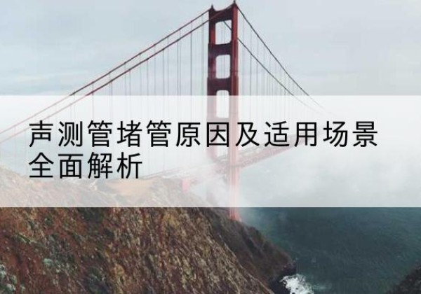 鸠江声测管堵管的主要原因有哪些？-声测管堵管原因及适用场景全面解析