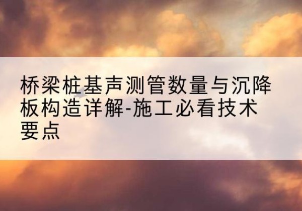 鸠江桩基需要预埋几根声测管？-桥梁桩基声测管数量与沉降板构造详解-施工必看技术要点